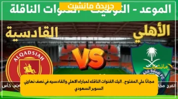 مجانًا على المفتوح.. إليك القنوات الناقلة لمباراة الأهلي والقادسية في نصف نهائي السوبر السعودي 1